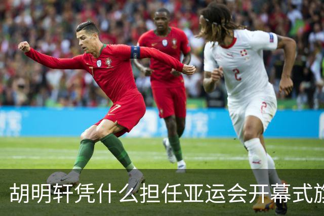 胡明轩凭什么担任亚运会开幕式旗手？